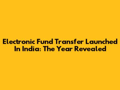 Electronic Fund Transfer Launched In India: The Year Revealed