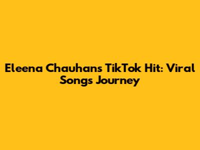 Eleena Chauhan's TikTok Hit: Viral Song's Journey