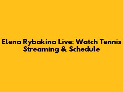 Elena Rybakina Live: Watch Tennis Streaming & Schedule
