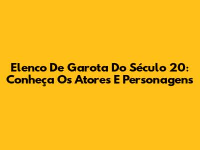 Elenco De 'Garota Do Século 20': Conheça Os Atores E Personagens