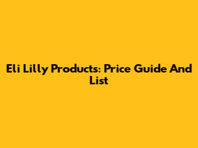 Eli Lilly Products: Price Guide And List