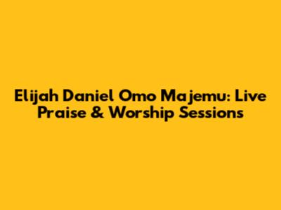 Elijah Daniel Omo Majemu: Live Praise & Worship Sessions