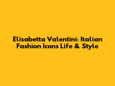 Elisabetta Valentini: Italian Fashion Icon's Life & Style