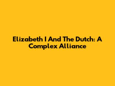 Elizabeth I And The Dutch: A Complex Alliance