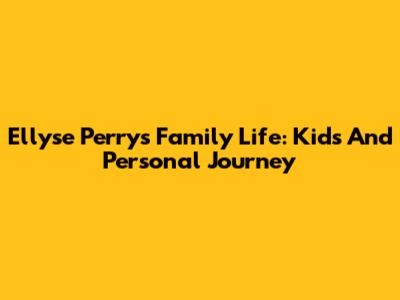 Ellyse Perry's Family Life: Kids And Personal Journey