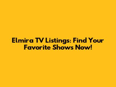 Elmira TV Listings: Find Your Favorite Shows Now!