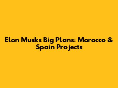 Elon Musk's Big Plans: Morocco & Spain Projects