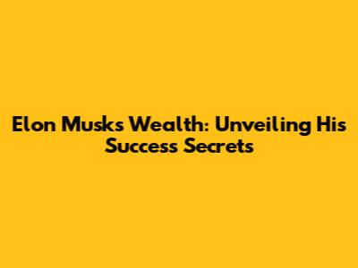Elon Musk's Wealth: Unveiling His Success Secrets