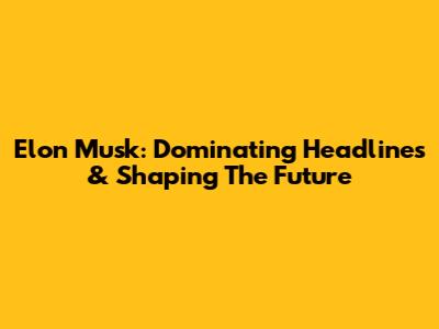 Elon Musk: Dominating Headlines & Shaping The Future