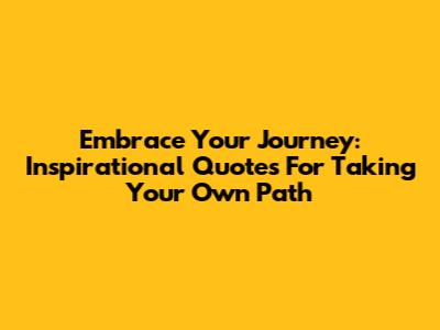 Embrace Your Journey: Inspirational Quotes For Taking Your Own Path