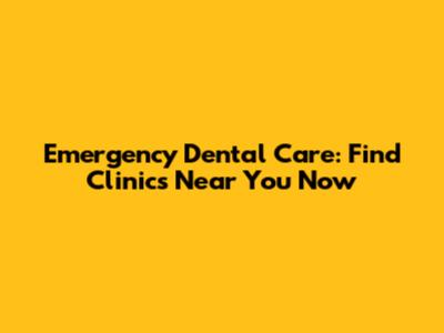 Emergency Dental Care: Find Clinics Near You Now