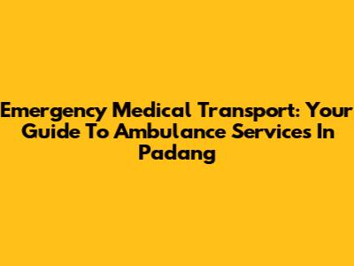 Emergency Medical Transport: Your Guide To Ambulance Services In Padang