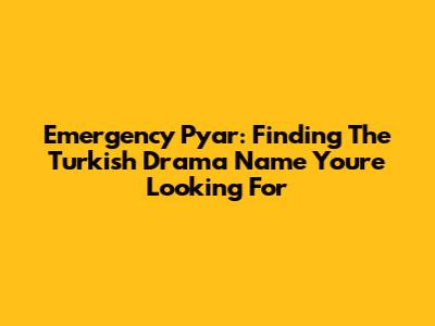 Emergency Pyar: Finding The Turkish Drama Name You're Looking For
