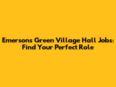 Emersons Green Village Hall Jobs: Find Your Perfect Role