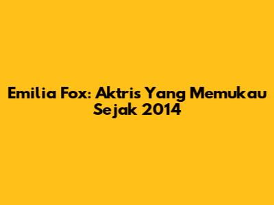 Emilia Fox: Aktris Yang Memukau Sejak 2014