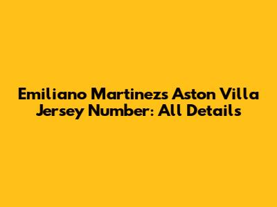 Emiliano Martinez's Aston Villa Jersey Number: All Details