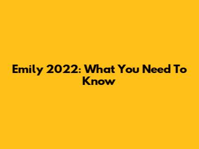 Emily 2022: What You Need To Know