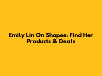 Emily Lin On Shopee: Find Her Products & Deals