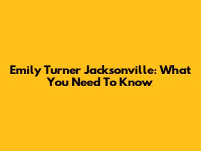 Emily Turner Jacksonville: What You Need To Know
