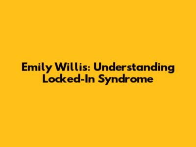 Emily Willis: Understanding Locked-In Syndrome