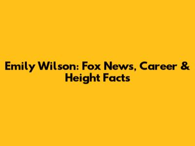 Emily Wilson: Fox News, Career & Height Facts