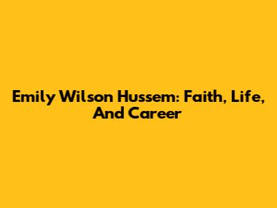 Emily Wilson Hussem: Faith, Life, And Career