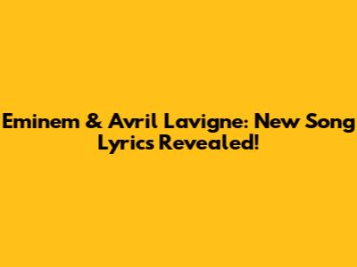 Eminem & Avril Lavigne: New Song Lyrics Revealed!