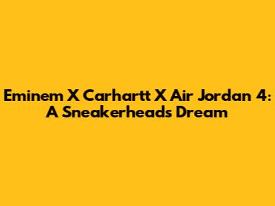 Eminem X Carhartt X Air Jordan 4: A Sneakerhead's Dream