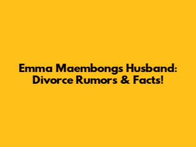 Emma Maembong's Husband: Divorce Rumors & Facts!