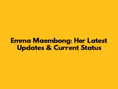 Emma Maembong: Her Latest Updates & Current Status