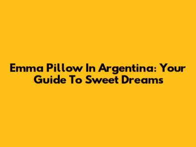 Emma Pillow In Argentina: Your Guide To Sweet Dreams