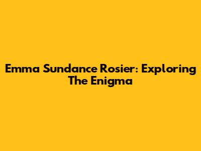 Emma Sundance Rosier: Exploring The Enigma