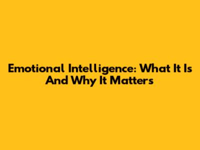 Emotional Intelligence: What It Is And Why It Matters