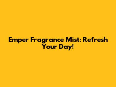 Emper Fragrance Mist: Refresh Your Day!