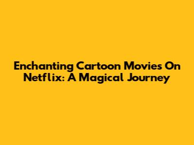 Enchanting Cartoon Movies On Netflix: A Magical Journey