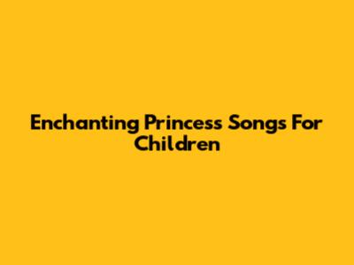 Enchanting Princess Songs For Children