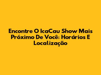 Encontre O IcaCau Show Mais Próximo De Você: Horários E Localização