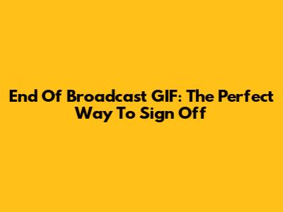 End Of Broadcast GIF: The Perfect Way To Sign Off