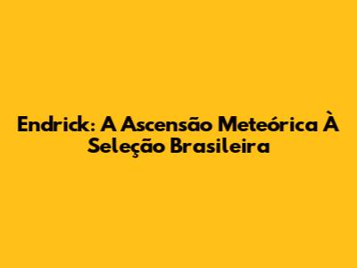Endrick: A Ascensão Meteórica À Seleção Brasileira