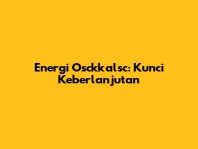 Energi Osckkalsc: Kunci Keberlanjutan