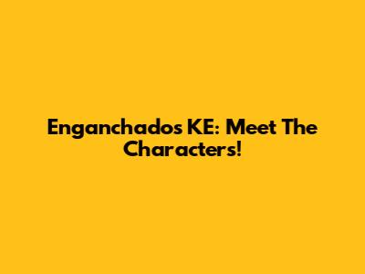 Enganchados KE: Meet The Characters!