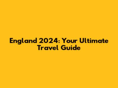 England 2024: Your Ultimate Travel Guide