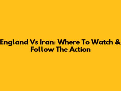 England Vs Iran: Where To Watch & Follow The Action