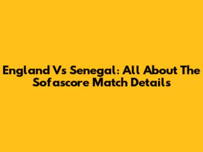 England Vs Senegal: All About The Sofascore Match Details