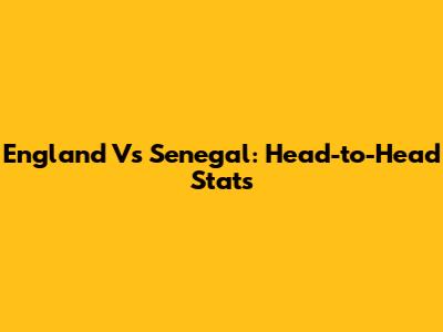 England Vs Senegal: Head-to-Head Stats