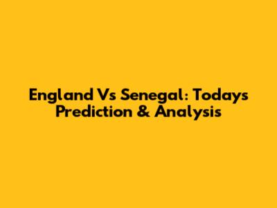 England Vs Senegal: Today's Prediction & Analysis