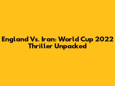 England Vs. Iran: World Cup 2022 Thriller Unpacked