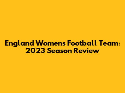 England Women's Football Team: 2023 Season Review