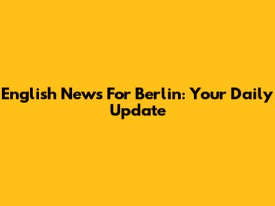 English News For Berlin: Your Daily Update