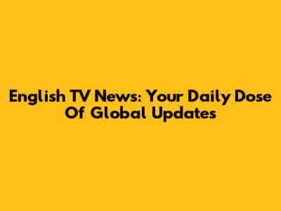 English TV News: Your Daily Dose Of Global Updates